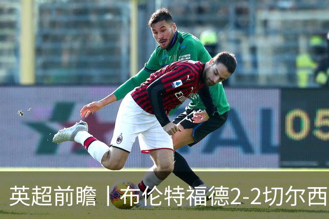 英超前瞻丨布伦特福德2-2切尔西：锋线猛将缺阵，龙哥战术遇难题