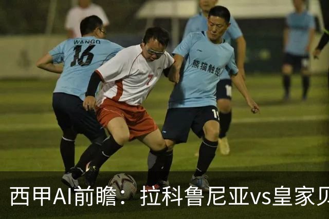 西甲AI前瞻：拉科鲁尼亚vs皇家贝蒂斯，刚赢皇马的贝蒂斯碰升级黑马拉科